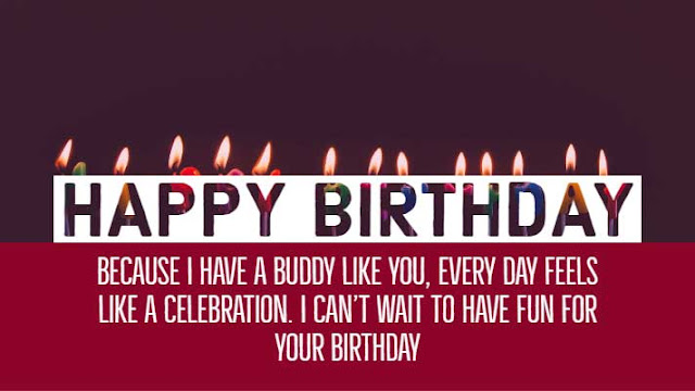 Friend’s Birthday Greetings 7 Because I have a buddy like you, every day feels like a celebration. I can’t wait to have fun for your birthday. Happy Birthday, buddy!!!
