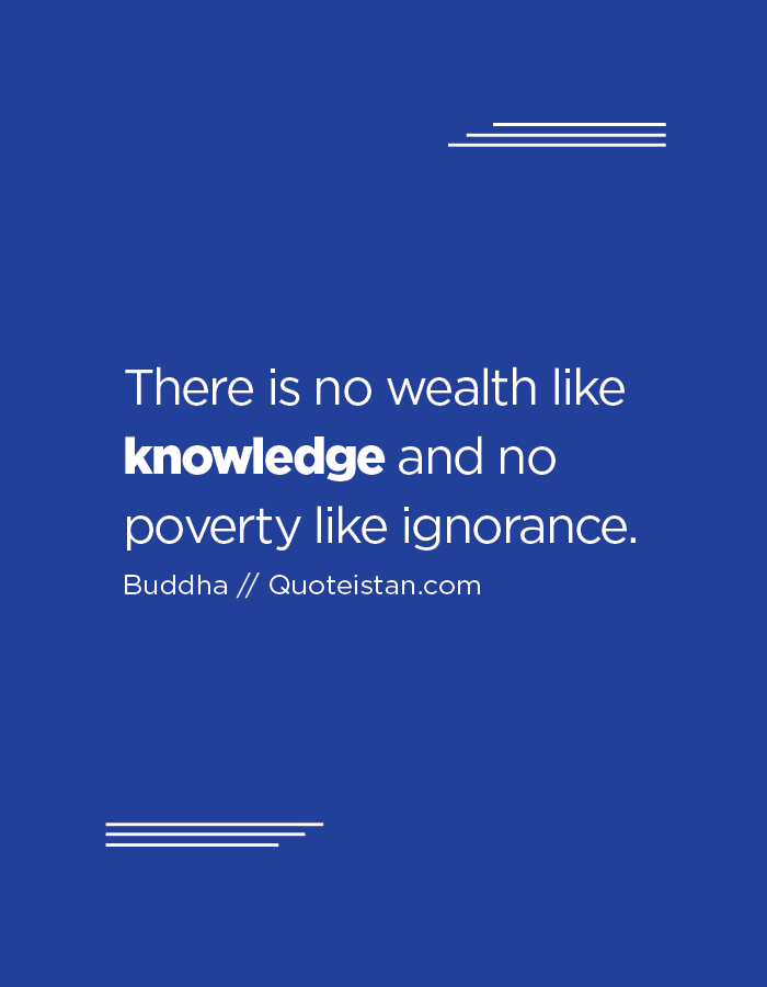 There is no wealth like knowledge, and no poverty like ignorance.