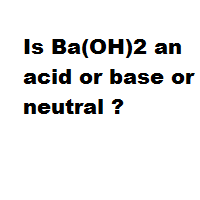 Is Ba(OH)2 an acid or base or neutral ? Is Ba(OH)2 an acid or base or neutral ?