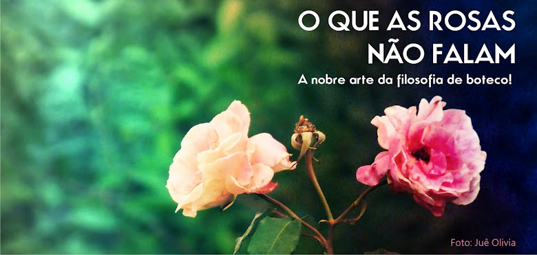 O QUE AS ROSAS NÃO FALAM  - A Nobre Arte da Filosofia de Boteco