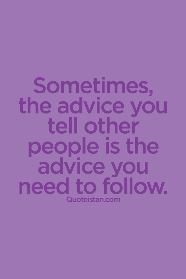 Sometimes, the advice you tell other people is the advice you need to follow.