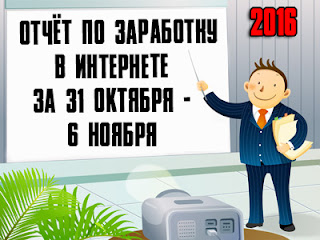 Отчёт по заработку в Интернете за 31 октября - 6 ноября 2016 года Отчёт по заработку в Интернете за 31 октября - 6 ноября 2016 года
