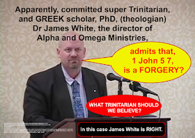 Apparently, committed super Trinitarian, and GREEK scholar, PhD, (theologian) Dr James White, the director of Alpha and Omega Ministries, admits that, 1 John 5 7, is a FORGERY?