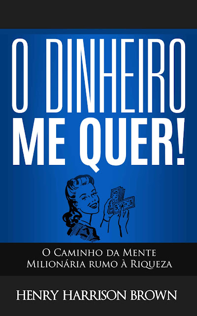 O Dinheiro Me Quer! O Caminho da Mente Milionária rumo à Riqueza Henry Harrison Brown