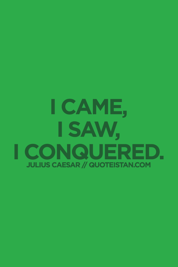 I came, I saw, I conquered.