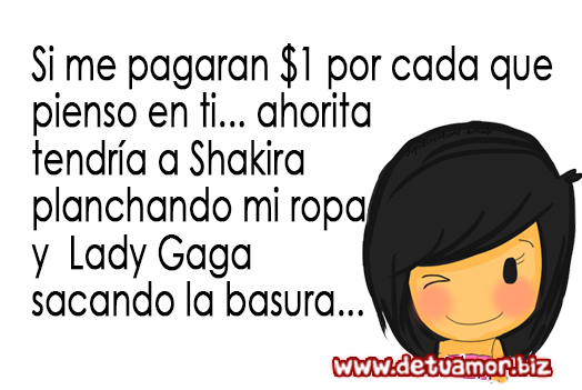 Si me pagaran $1 por cada que pienso en ti... ahorita tendría a Shakira planchando mi ropa y Lady Gaga sacando la basura...