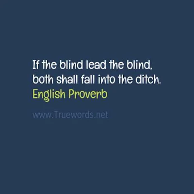 If the blind lead the blind, both shall fall into the ditch