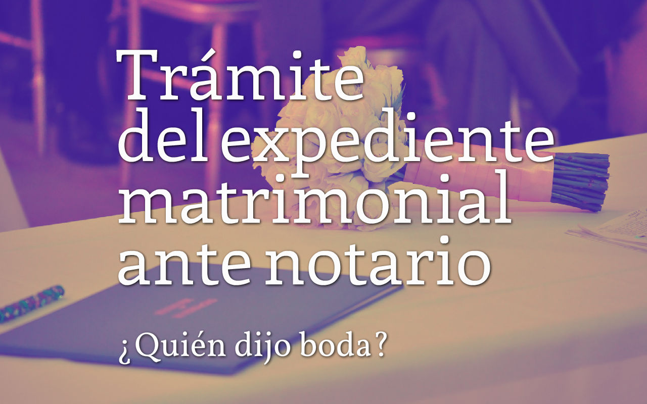¿Quién Dijo Boda? Trámite del Expediente Matrimonial Ante Notario ¿Quién Dijo Boda? Trámite del Expediente Matrimonial Ante Notario