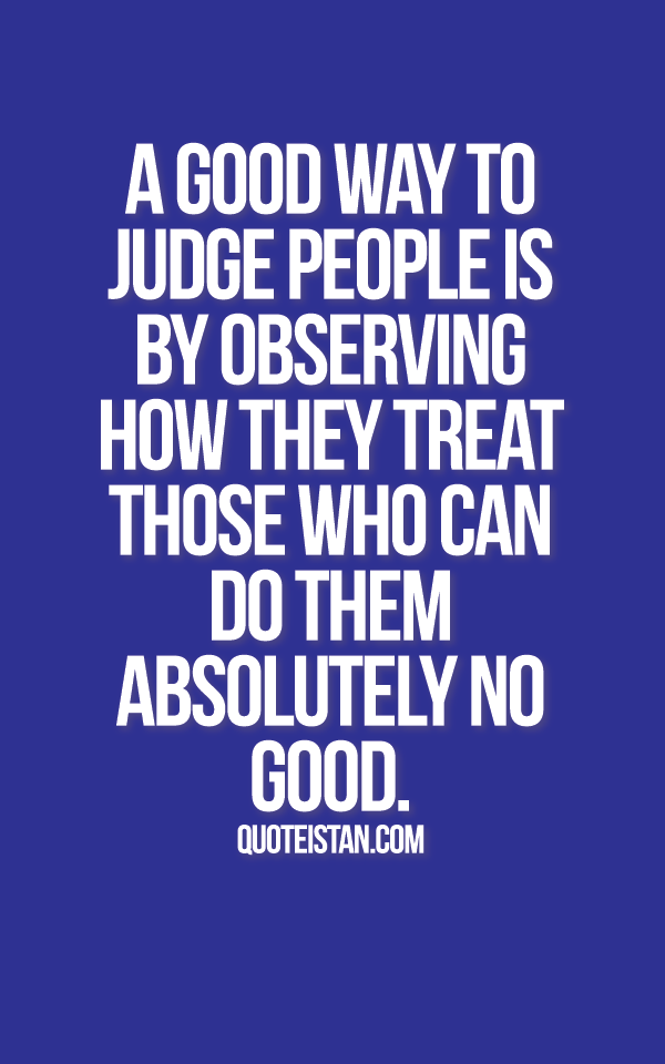 A good way to judge people is by observing how they treat those who can do them absolutely no good.