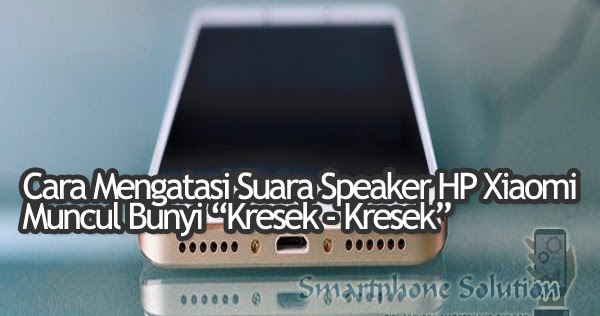 Teknologi Gadget Terbaru 6 Cara Mengatasi Bunyi Kresek Di Speaker Hp Android Xiaomi