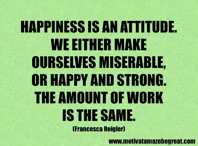 Success Quotes And Sayings: "Happiness is an attitude. We either make ourselves miserable, or happy and strong. The amount of work is the same." – Francesca Reigler