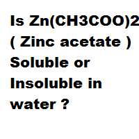 Is Zn(CH3COO)2 ( Zinc acetate ) Soluble or Insoluble in water ? Is Zn(CH3COO)2 ( Zinc acetate ) Soluble or Insoluble in water ?