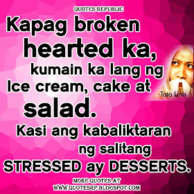 Kapag broken hearted ka, kumain ka lang ng Ice cream, cake at salad. Kasi ang kabaliktaran ng salitang STRESSED ay DESSERTS.