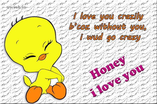 Honey, I love you. I love you crazily, because without you, I would go crazy. Beautiful love wishes and greetings