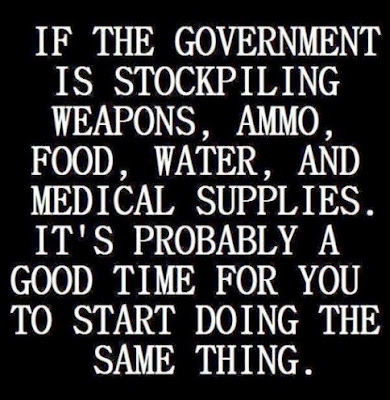 If the government is stockpiling weapons, ammo, food, water, and medical supplies, it's probably a good time for you to start doing the same thing.