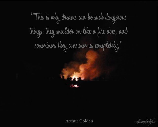 This is why dreams can be such dangerous things: they smolder on like a fire does, and sometimes they consume us completely. - Arthur Golden