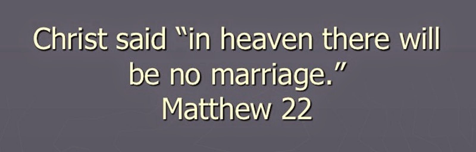 JESUS SAID, "IN HEAVEN THERE WILL BE NO MARRIAGE" MATTHEW 22