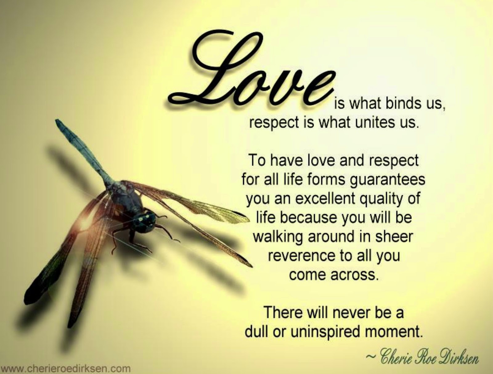 "LOVE is what bind us RESPECT is what unite us To have love and respect for all life forms guarantees you an excellent quality of life because you will be