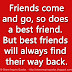 Friends come and go, so does a best friend. But best friends will always find their way back.