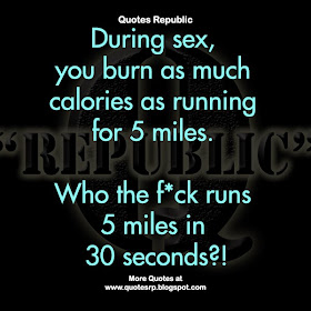During sex, you burn as much calories as running for 5 miles. Who the f*ck runs 5 miles in 30 seconds?!