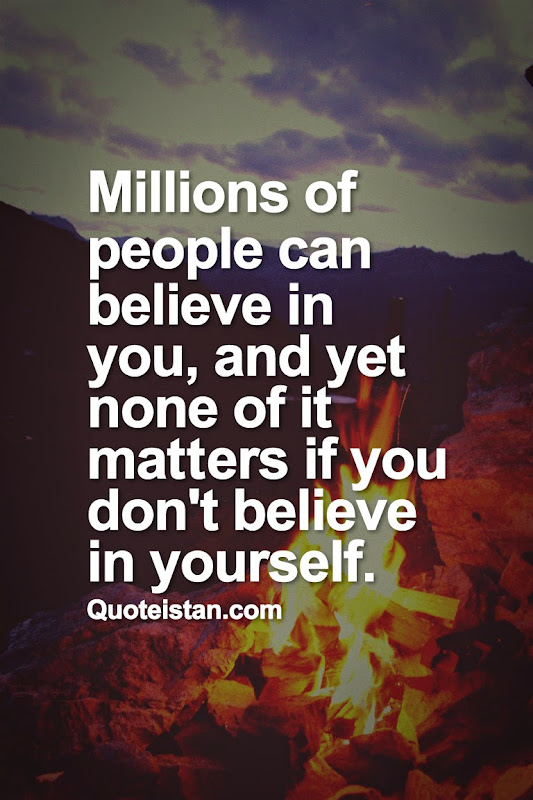 Millions of people can believe in you, and yet none of it matters if you don't believe in yourself.