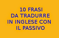 10 FRASI IN ITALIANO DA TRADURRE IN INGLESE CON IL PASSIVO