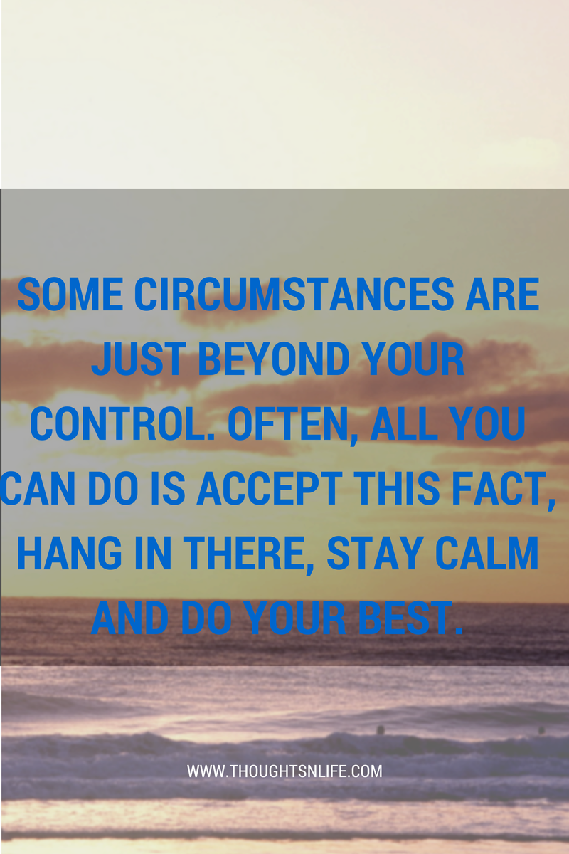 Thoughtsnlife.com :Some circumstances are just beyond your control. Often, all you can do is accept this fact, hang in there, stay calm and do your best.