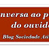 "Conversa ao pé do ouvido" - mais um espaço do Blog Sociedade Ativa