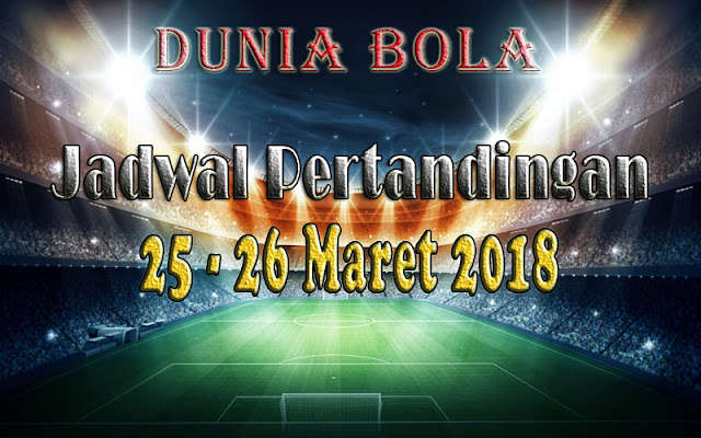 Jadwal Pertandingan Sepak Bola Tanggal 25 - 26 Maret 2018 Jadwal Pertandingan Sepak Bola Tanggal 25 - 26 Maret 2018