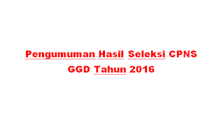 Pengumuman Hasil Seleksi CPNS GGD Tahun  Pengumuman Hasil Seleksi CPNS GGD Tahun 2016