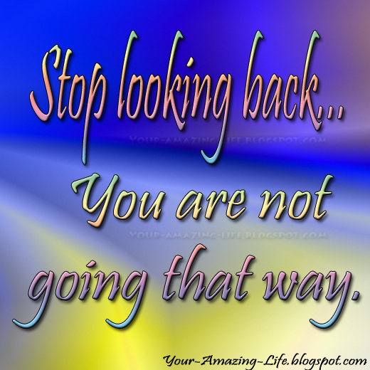 Stop looking back... You are not going that way. Your Amazing Life