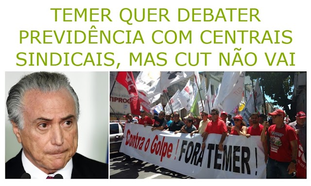 TEMER QUER DEBATER PREVIDÊNCIA COM CENTRAIS SINDICAIS, MAS CUT NÃO VAI