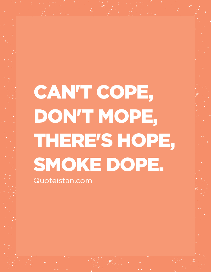 Can't cope, don't mope, there's hope, smoke dope.