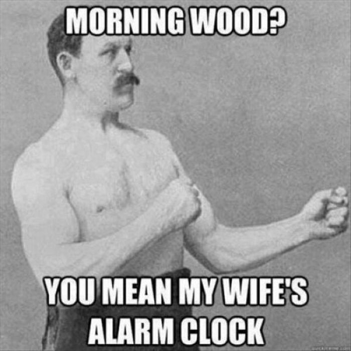 Morning wood, you mean my wife's alarm clock