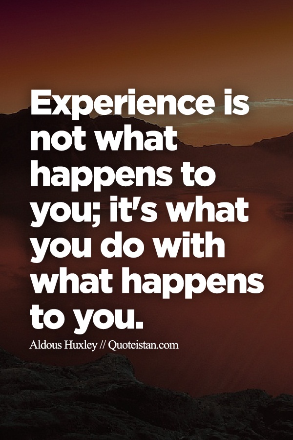 Experience is not what happens to you; it's what you do with what happens to you.