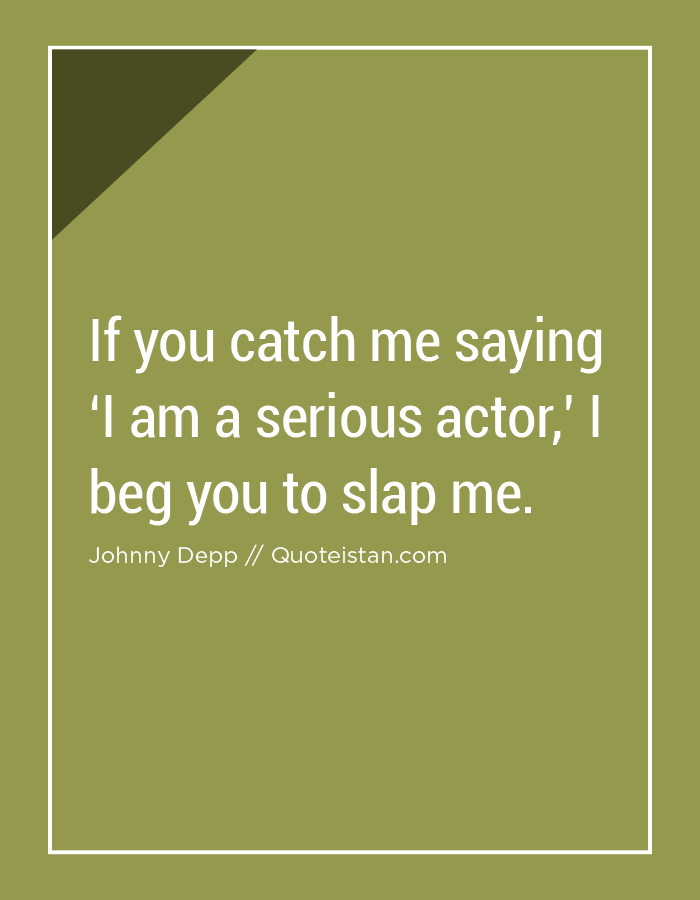 If you catch me saying ‘I am a serious actor,’ I beg you to slap me.