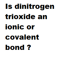 Is dinitrogen trioxide an ionic or covalent bond ?