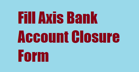 How To Fill Axis Bank Account Closure Form