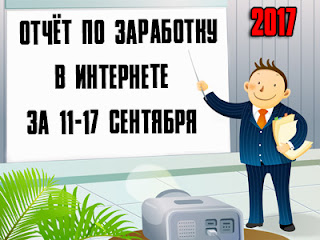 Отчёт по заработку в Интернете за 11-17 сентября 2017 года Отчёт по заработку в Интернете за 11-17 сентября 2017 года