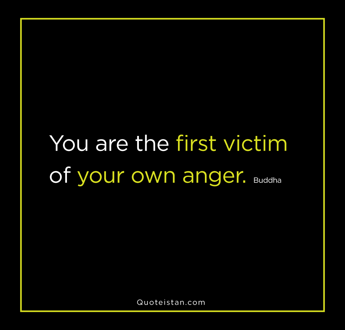 You are the first victim of your own anger. Buddha
