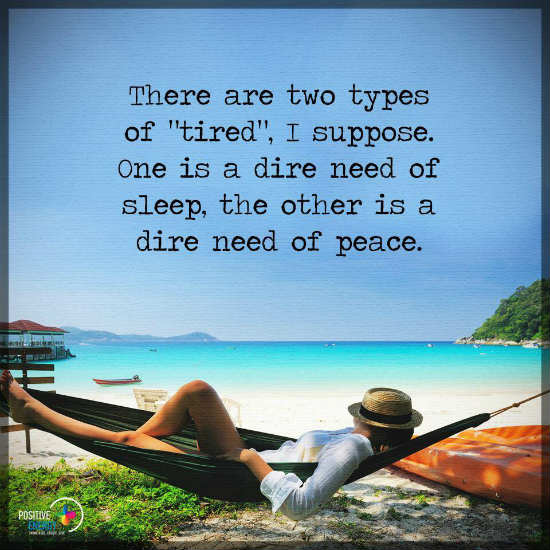 there are two types of tired, One is a dire need of sleep, the other is