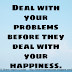 Deal with your problems before they deal with your happiness.