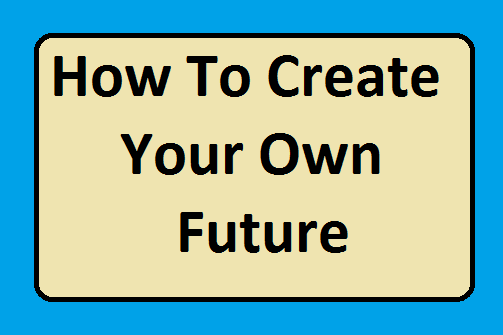 How To Create Your Own Future