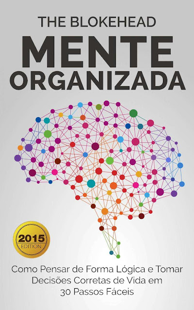 Mente Organizada: Como Pensar de Forma Lógica e Tomar Decisões Corretas de Vida em 30 Passos Fáceis - The Blokehead