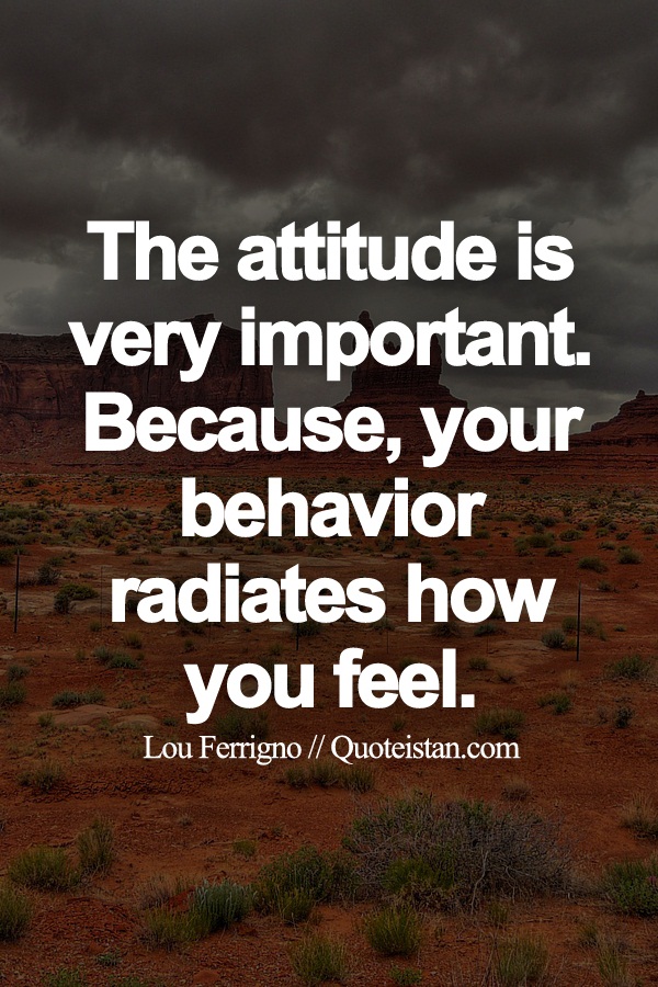 The attitude is very important. Because, your behavior radiates how you feel.