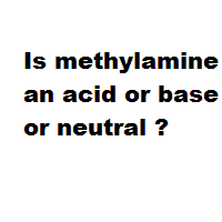 Is methylamine an acid or base or neutral ?