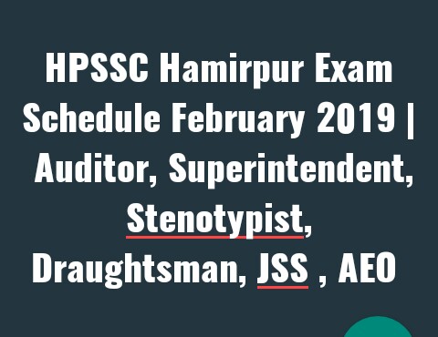 HPSSC Hamirpur Exam Schedule February 2019 | Jr. Auditor,Superintendent,Stenotypist,Draughtsman,JSS , AEO
