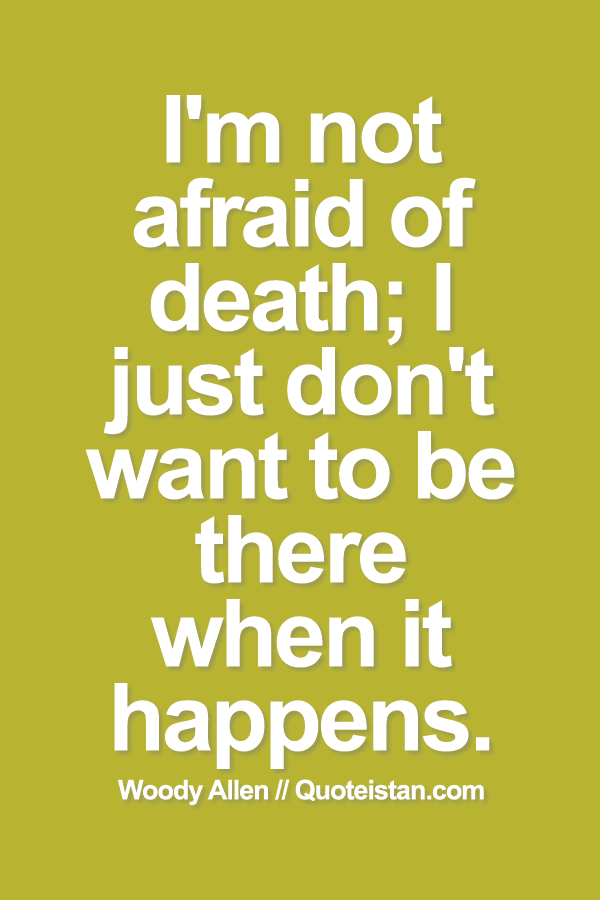 I'm not afraid of death, I just don't want to be there when it happens.