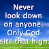 Never look down on anyone. Only God sits that high. Never look down on anyone. Only God sits that high.