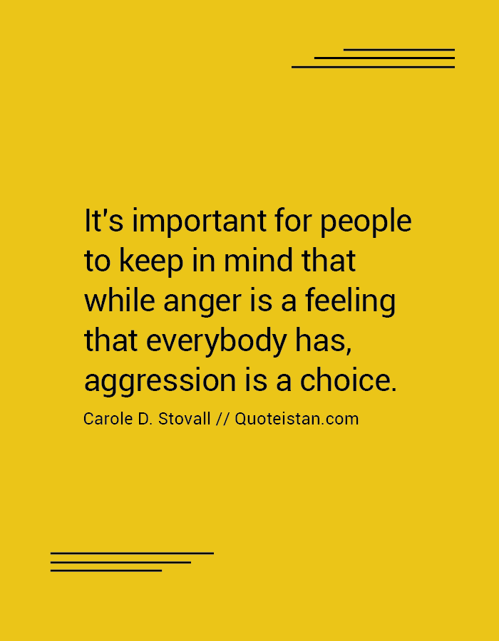It's important for people to keep in mind that while anger is a feeling that everybody has, aggression is a choice.